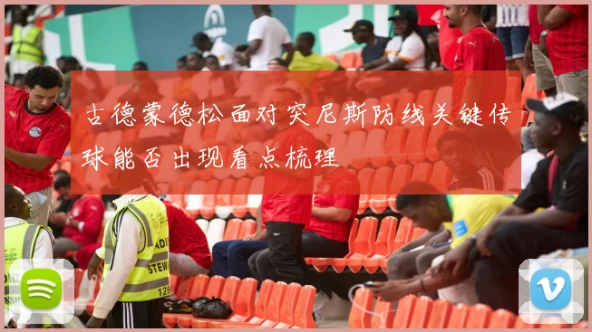 古德蒙德松面对突尼斯防线关键传球能否出现看点梳理