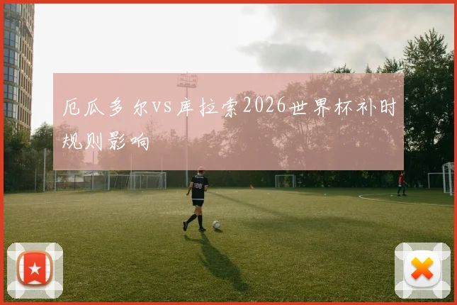 厄瓜多尔vs库拉索2026世界杯补时规则影响