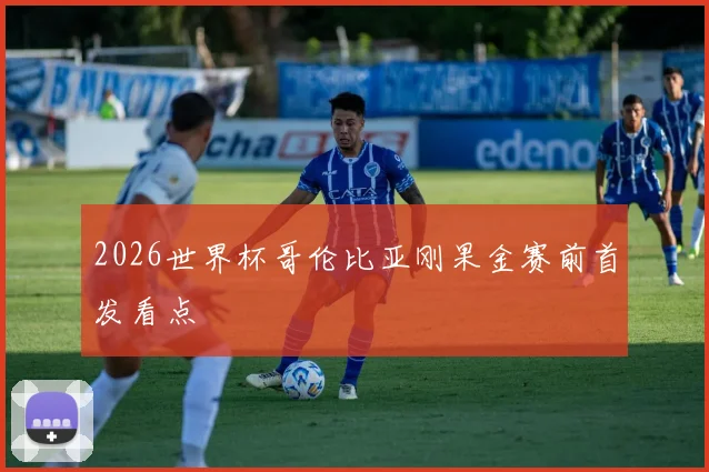 2026世界杯哥伦比亚刚果金赛前首发看点