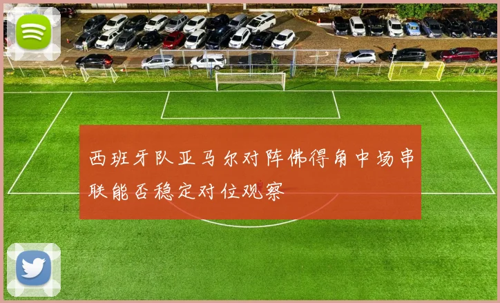 西班牙队亚马尔对阵佛得角中场串联能否稳定对位观察