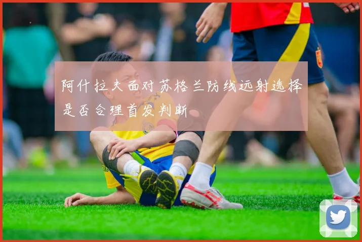 阿什拉夫面对苏格兰防线远射选择是否合理首发判断