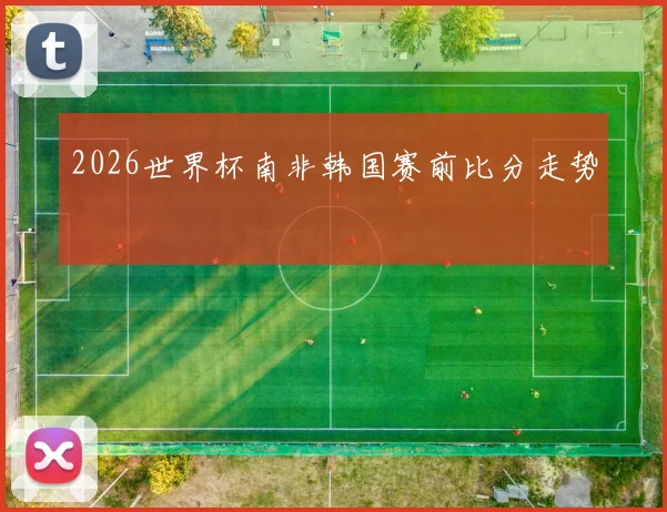 2026世界杯南非韩国赛前比分走势