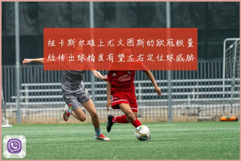 纽卡斯尔碰上尤文图斯的欧冠较量短传出球精度有望左右定位球威胁