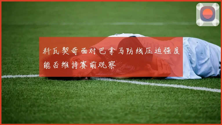 科瓦契奇面对巴拿马防线压迫强度能否维持赛前观察