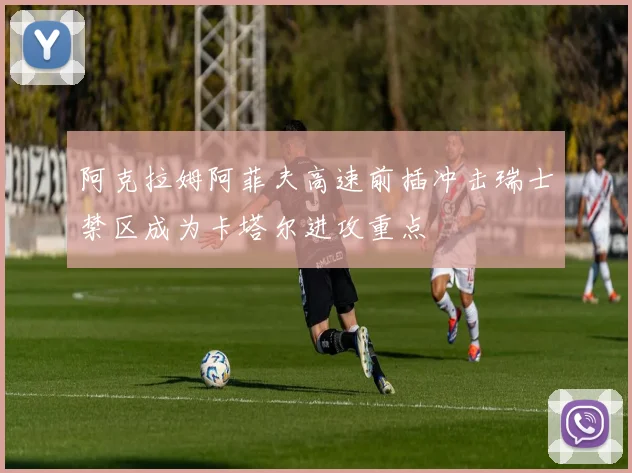 阿克拉姆阿菲夫高速前插冲击瑞士禁区成为卡塔尔进攻重点