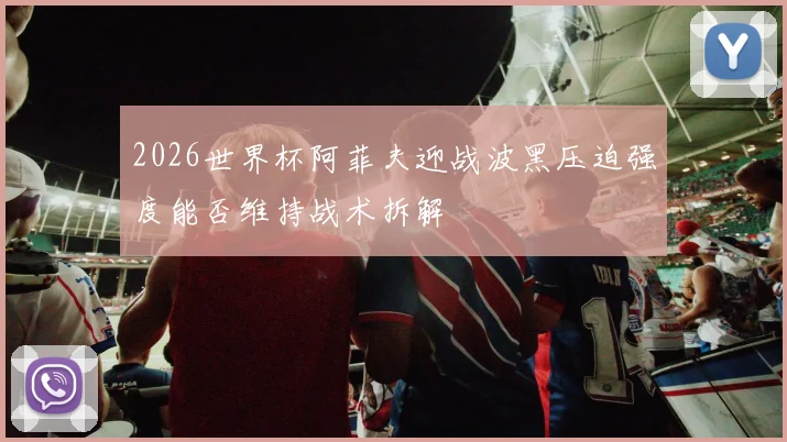 2026世界杯阿菲夫迎战波黑压迫强度能否维持战术拆解
