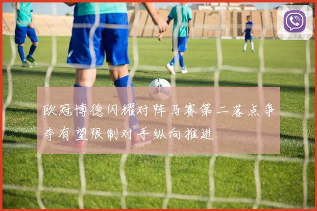 欧冠博德闪耀对阵马赛第二落点争夺有望限制对手纵向推进