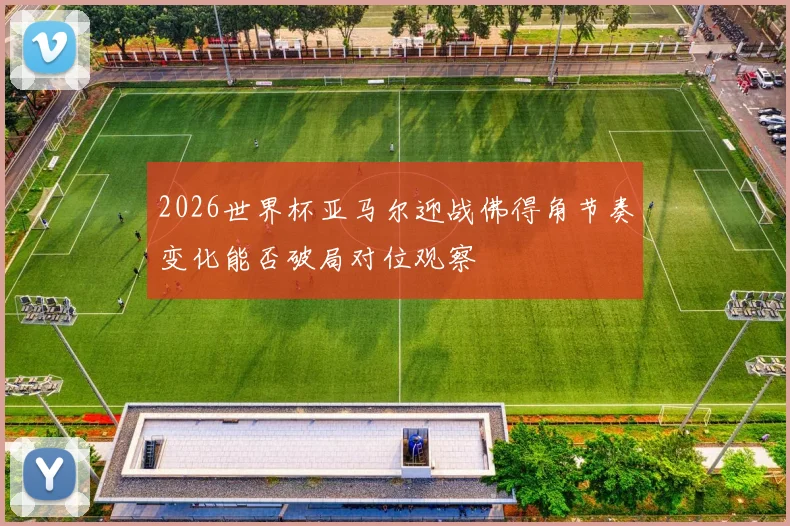 2026世界杯亚马尔迎战佛得角节奏变化能否破局对位观察