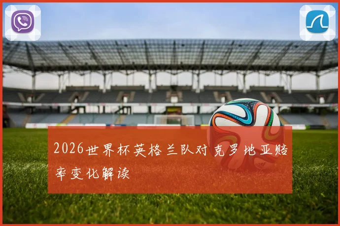 2026世界杯英格兰队对克罗地亚赔率变化解读