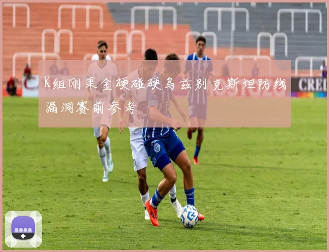 K组刚果金硬碰硬乌兹别克斯坦防线漏洞赛前参考