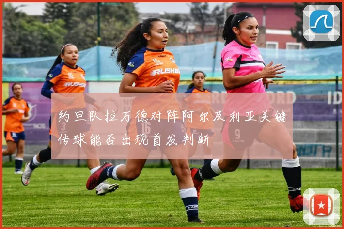 约旦队拉万德对阵阿尔及利亚关键传球能否出现首发判断