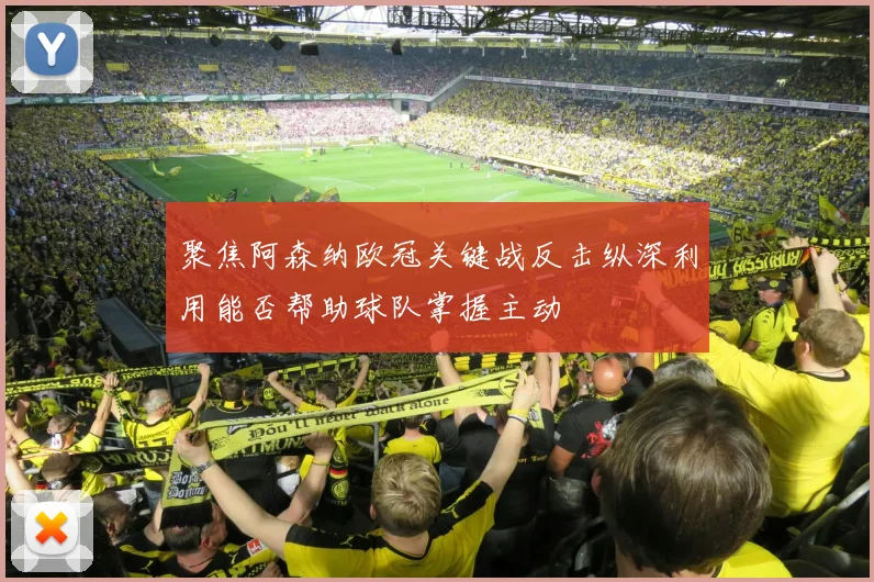 聚焦阿森纳欧冠关键战反击纵深利用能否帮助球队掌握主动