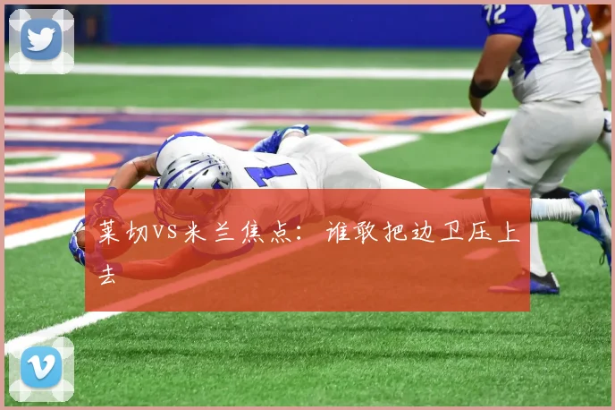 莱切vs米兰焦点：谁敢把边卫压上去