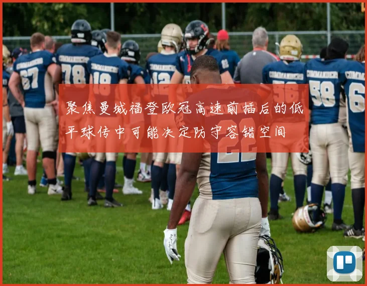 聚焦曼城福登欧冠高速前插后的低平球传中可能决定防守容错空间